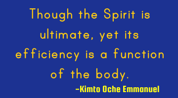 Though the Spirit is ultimate, yet its efficiency is a function of the body.