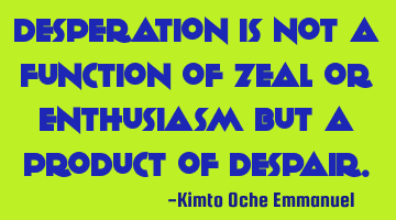 Desperation is not a function of zeal or enthusiasm but a product of despair.