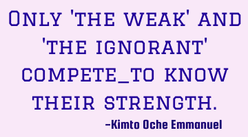 Only 'the weak' and 'the ignorant' compete_to know their strength.
