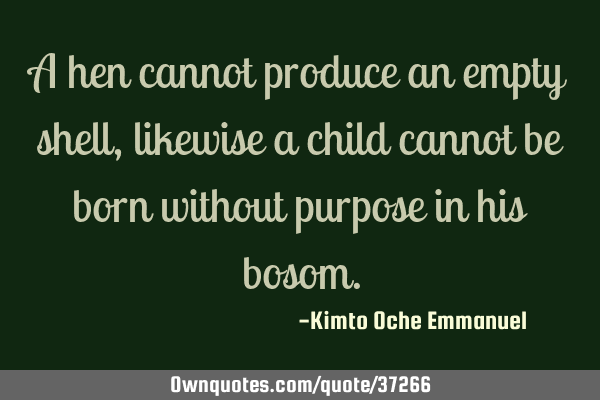 A hen cannot produce an empty shell, likewise a child cannot be born without purpose in his
