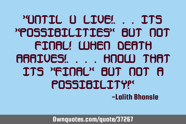 "UNTIL U LIVE!...ITS "POSSIBILITIES" BUT NOT FINAL! WHEN DEATH ARRIVES!....KNOW THAT ITS "FINAL" BUT