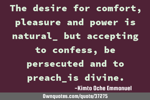 The desire for comfort, pleasure and power is natural_ but accepting to confess, be persecuted and