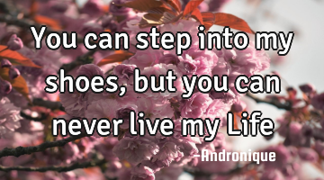 You can step into my shoes, but you can never live my Life