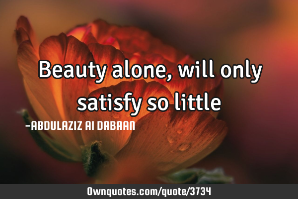 Beauty alone, will only satisfy so little