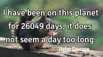 I have been on this planet for 26049 days, it does not seem a day too long.
