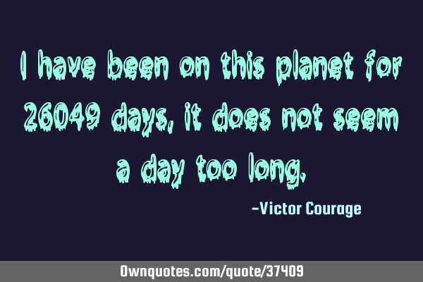 I have been on this planet for 26049 days, it does not seem a day too
