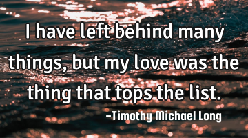 I have left behind many things, but my love was the thing that tops the list.
