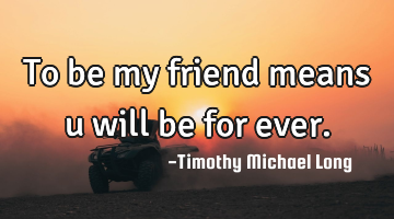 To be my friend means u will be for ever.