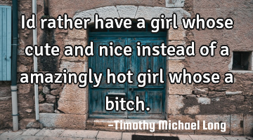 Id rather have a girl whose cute and nice instead of a amazingly hot girl whose a bitch.