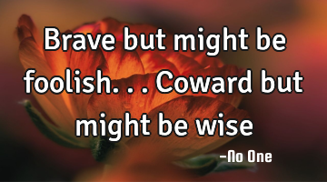Brave but might be foolish...Coward but might be wise