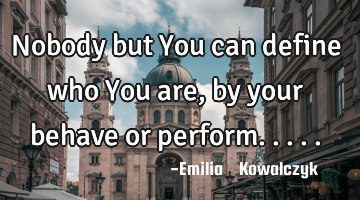 Nobody but You can define who You are , by your behave or perform.....