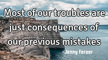 Most of our troubles are just consequences of our previous mistakes