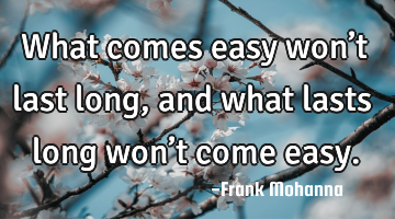 What comes easy won’t last long, and what lasts long won’t come easy.