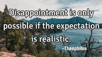 Disappointment is only possible if the expectation is