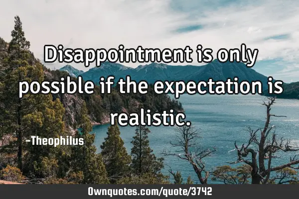 Disappointment is only possible if the expectation is