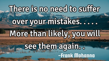 There is no need to suffer over your mistakes.....more than likely, you will see them again..