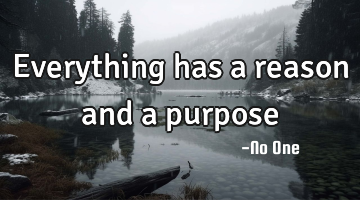 Everything has a reason and a purpose