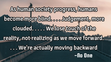 As human society progress, humans become more blind....judgement, more clouded.....we lose touch of