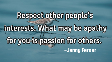 Respect other people’s interests. What may be apathy for you is passion for others.