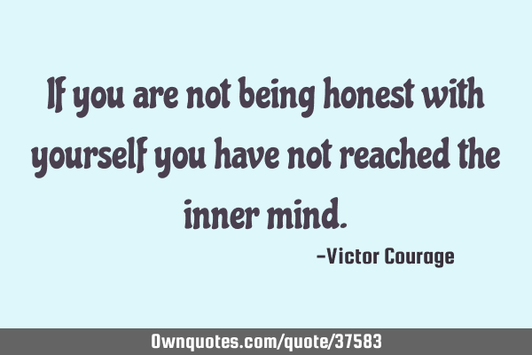 If you are not being honest with yourself you have not reached the inner