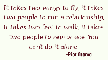 It takes two wings to fly; it takes two people to run a relationship; it takes two feet to walk; it