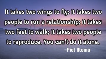 It takes two wings to fly; it takes two people to run a relationship; it takes two feet to walk; it