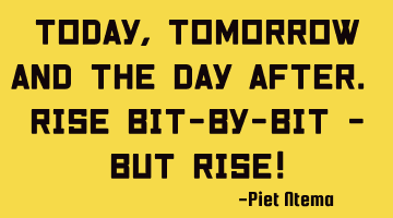 Today, tomorrow and the day after. Rise bit-by-bit but rise!