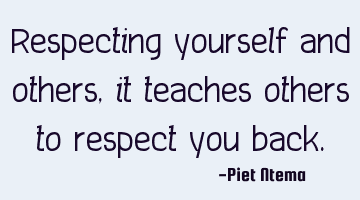 Respecting yourself and others, it teaches others to respect you