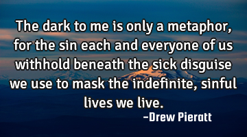 The dark to me is only a metaphor, for the sin each and everyone of us withhold beneath the sick