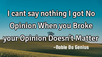 I cant say nothing I got No Opinion When you Broke your Opinion Doesn