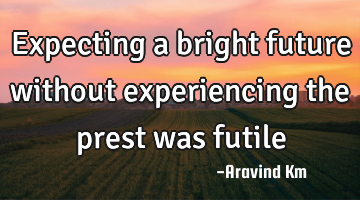 Expecting a bright future without experiencing the prest was futile