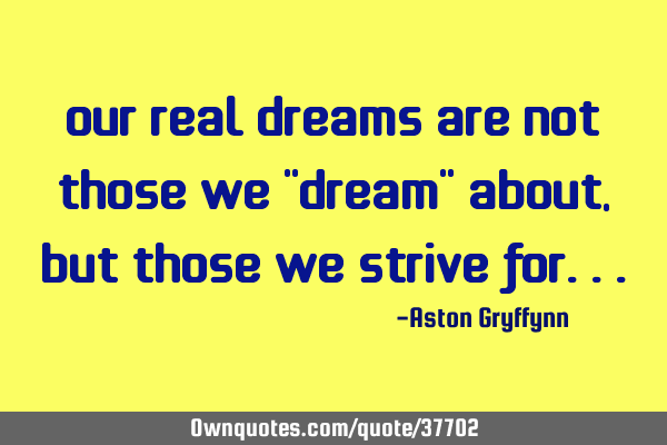 Our real dreams are not those we "dream" about, but those we strive