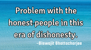Problem with the honest people in this era of dishonesty.