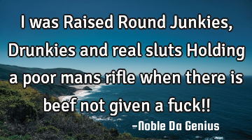 I was Raised Round Junkies,Drunkies and real sluts Holding a poor mans rifle when there is beef not