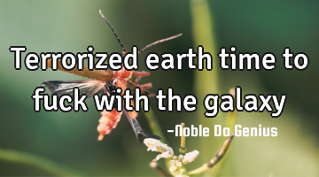 Terrorized earth time to fuck with the galaxy