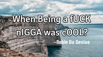 When Being a fUCK nIGGA was cOOL?