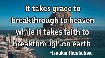 It takes grace to breakthrough to heaven while it takes faith to breakthrough on earth.