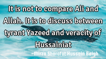It is not to compare Ali and Allah. It is to discuss between tyrant Yazeed and veracity of H