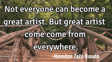 Not everyone can become a great artist. But great artist come come from everywhere.