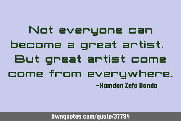 Not everyone can become a great artist. But great artist come come from