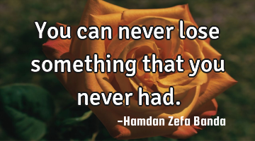You can never lose something that you never had.
