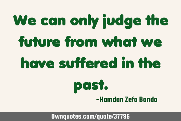 We can only judge the future from what we have suffered in the