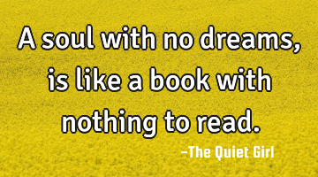 A soul with no dreams, is like a book with nothing to read.
