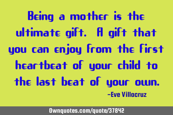 Being a mother is the ultimate gift. A gift that you can enjoy from the first heartbeat of your