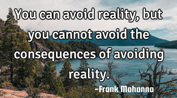 You can avoid reality, but you cannot avoid the consequences of avoiding reality.