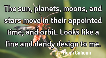 The sun, planets, moons, and stars move in their appointed time, and orbit. Looks like a fine and