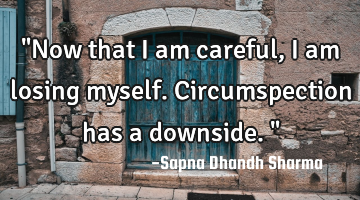 "Now that I am careful, I am losing myself. Circumspection has a downside."