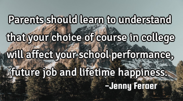 Parents should learn to understand that your choice of course in college will affect your school