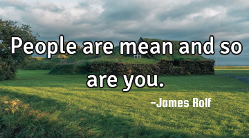 People are mean and so are you.