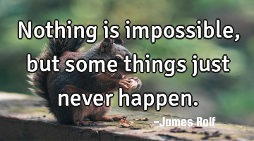 Nothing is impossible, but some things just never happen.